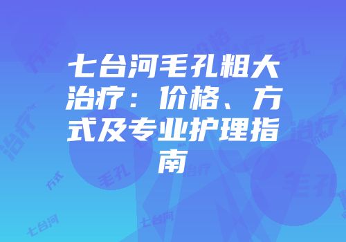 七台河毛孔粗大治疗：价格、方式及专业护理指南
