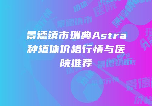 景德镇市瑞典Astra种植体价格行情与医院推荐