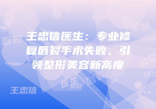 王忠信医生：专业修复唇裂手术失败，引领整形美容新高度