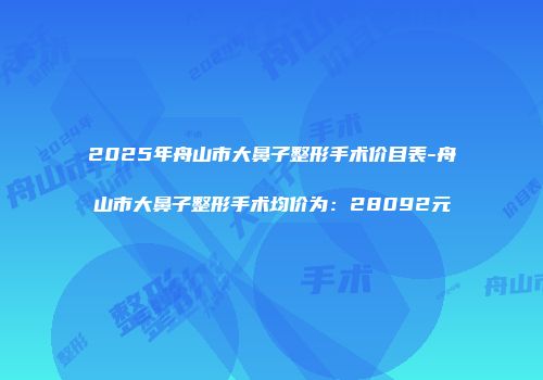 2025年舟山市大鼻子整形手术价目表-舟山市大鼻子整形手术均价为：28092元