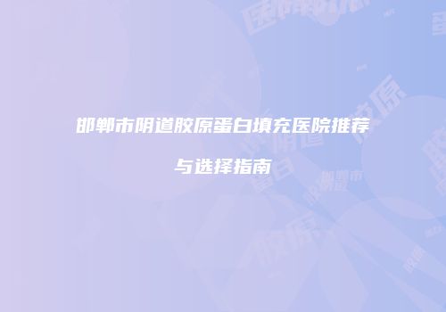 邯郸市阴道胶原蛋白填充医院推荐与选择指南