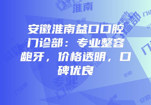 安徽淮南益口口腔门诊部：专业整容龅牙，价格透明，口碑优良