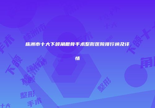 株洲市十大下颌角磨骨手术整形医院排行榜及详情