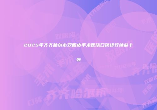 2025年齐齐哈尔市双眼皮手术医院口碑排行榜前十强