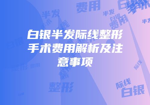 白银半发际线整形手术费用解析及注意事项