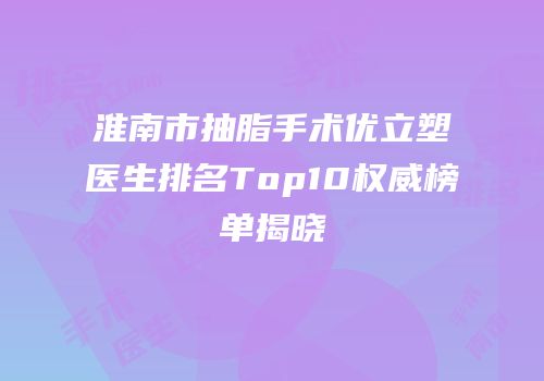 淮南市抽脂手术优立塑医生排名Top10权威榜单揭晓