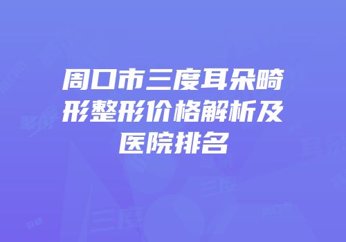 周口市三度耳朵畸形整形价格解析及医院排名