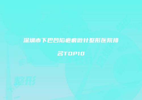 深圳市下巴凹陷疤痕微针整形医院排名TOP10