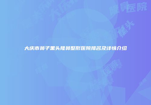 大庆市鼻子黑头隆鼻整形医院排名及详情介绍