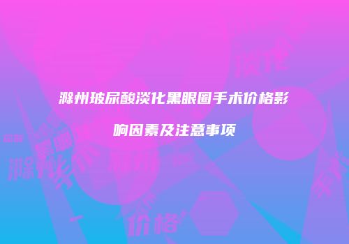 滁州玻尿酸淡化黑眼圈手术价格影响因素及注意事项