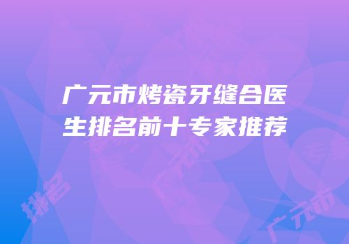 广元市烤瓷牙缝合医生排名前十专家推荐