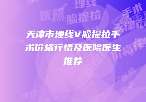 天津市埋线V脸提拉手术价格行情及医院医生推荐