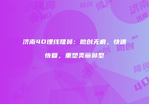 济南4D埋线隆鼻：微创无痕，快速恢复，重塑美丽鼻型