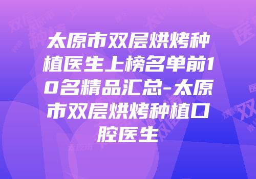 太原市双层烘烤种植医生上榜名单前10名精品汇总-太原市双层烘烤种植口腔医生