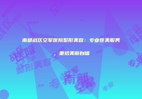 南部战区空军医院整形美容：专业医美服务，重拾美丽自信