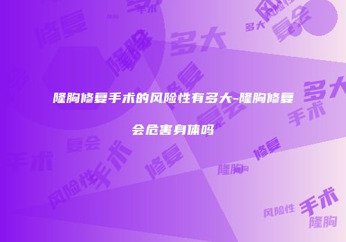 隆胸修复手术的风险性有多大-隆胸修复会危害身体吗