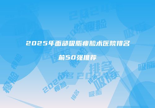 2025年面部吸脂瘦脸术医院排名前50强推荐