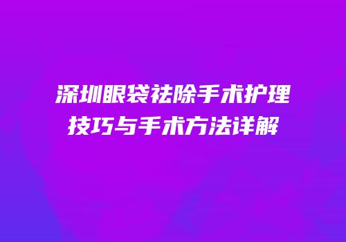 深圳眼袋祛除手术护理技巧与手术方法详解