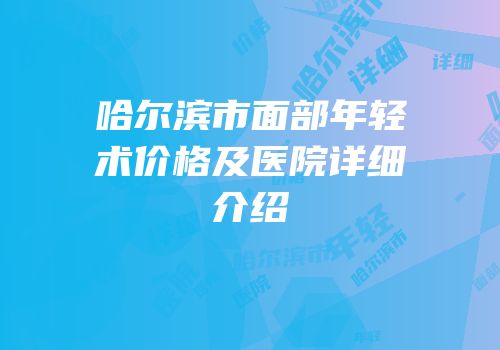 哈尔滨市面部年轻术价格及医院详细介绍
