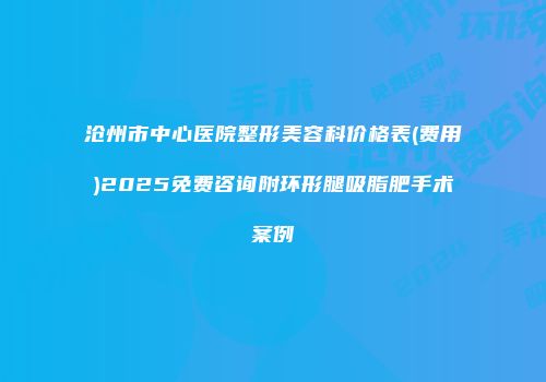 沧州市中心医院整形美容科价格表(费用)2025免费咨询附环形腿吸脂肥手术案例
