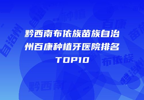 黔西南布依族苗族自治州百康种植牙医院排名TOP10