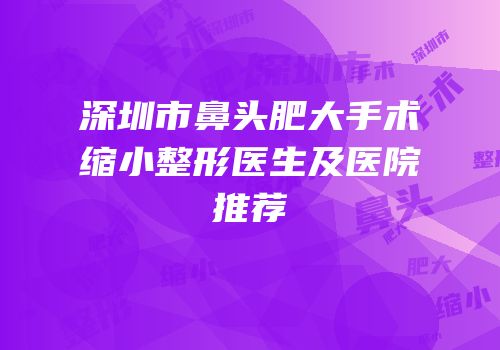 深圳市鼻头肥大手术缩小整形医生及医院推荐