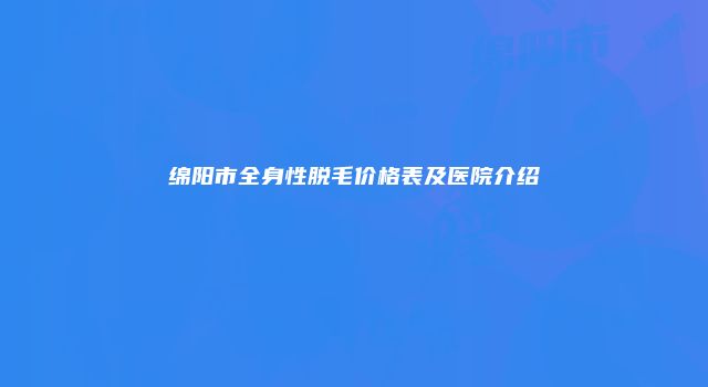 绵阳市全身性脱毛价格表及医院介绍