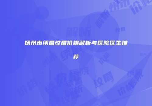 扬州市绣眉纹眉价格解析与医院医生推荐