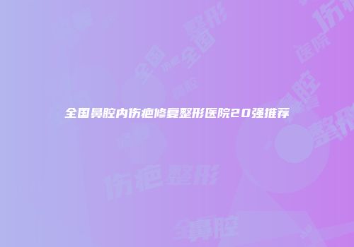 全国鼻腔内伤疤修复整形医院20强推荐