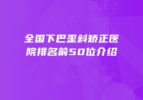 全国下巴歪斜矫正医院排名前50位介绍