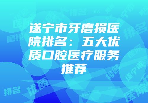 遂宁市牙磨损医院排名：五大优质口腔医疗服务推荐