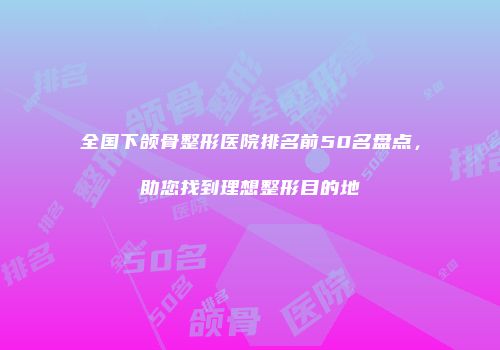 全国下颌骨整形医院排名前50名盘点，助您找到理想整形目的地