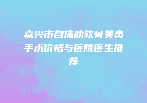 嘉兴市自体肋软骨美鼻手术价格与医院医生推荐