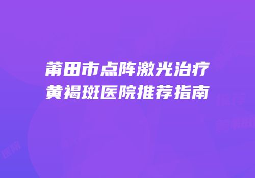 莆田市点阵激光治疗黄褐斑医院推荐指南