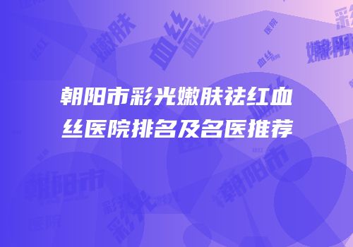 朝阳市彩光嫩肤祛红血丝医院排名及名医推荐