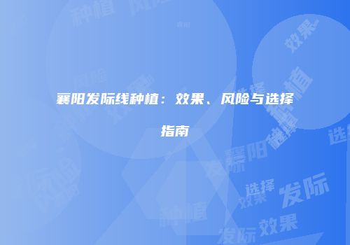 襄阳发际线种植：效果、风险与选择指南