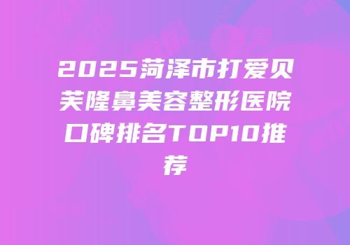 2025菏泽市打爱贝芙隆鼻美容整形医院口碑排名TOP10推荐