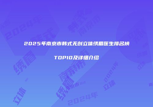 2025年南京市韩式无创立体绣眉医生排名榜TOP10及详细介绍