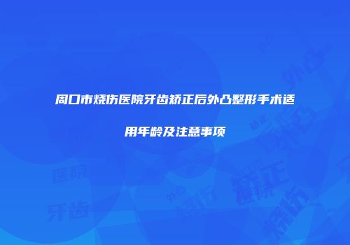 周口市烧伤医院牙齿矫正后外凸整形手术适用年龄及注意事项