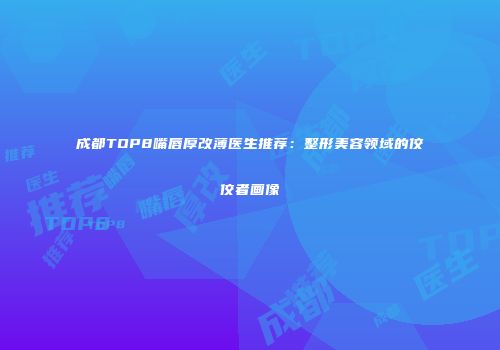 成都TOP8嘴唇厚改薄医生推荐：整形美容领域的佼佼者画像