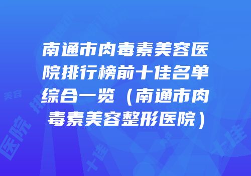 南通市肉毒素美容医院排行榜前十佳名单综合一览（南通市肉毒素美容整形医院）