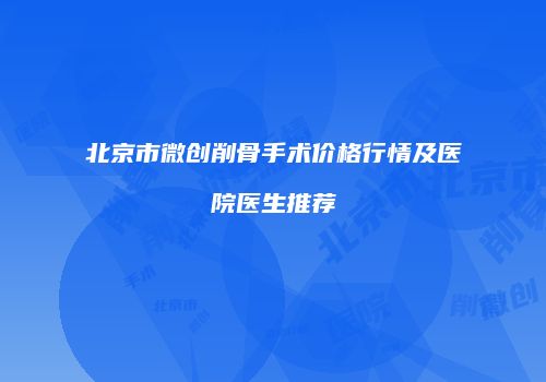 北京市微创削骨手术价格行情及医院医生推荐