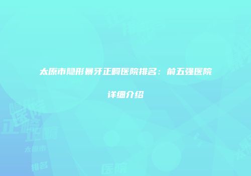 太原市隐形暴牙正畸医院排名：前五强医院详细介绍