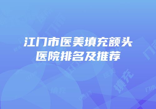 江门市医美填充额头医院排名及推荐