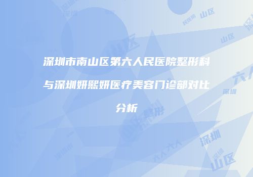 深圳市南山区第六人民医院整形科与深圳妍熙妍医疗美容门诊部对比分析