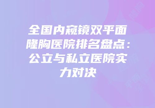 全国内窥镜双平面隆胸医院排名盘点：公立与私立医院实力对决