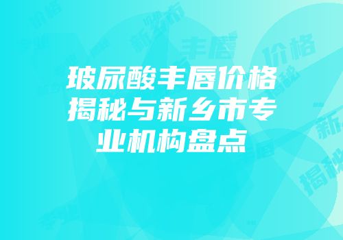 玻尿酸丰唇价格揭秘与新乡市专业机构盘点