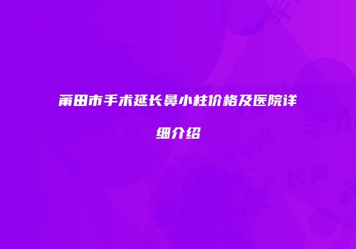 莆田市手术延长鼻小柱价格及医院详细介绍