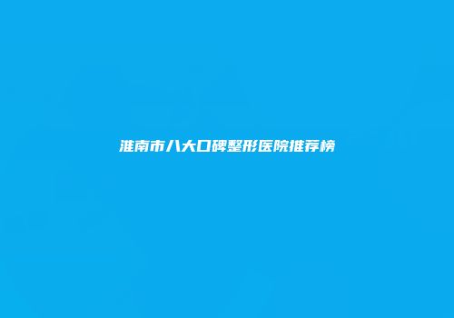 淮南市八大口碑整形医院推荐榜