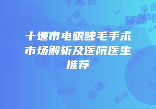 十堰市电眼睫毛手术市场解析及医院医生推荐